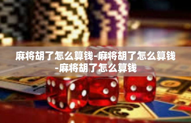 麻将胡了怎么算钱-麻将胡了怎么算钱-麻将胡了怎么算钱