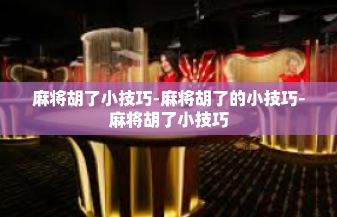 麻将胡了小技巧-麻将胡了的小技巧-麻将胡了小技巧
