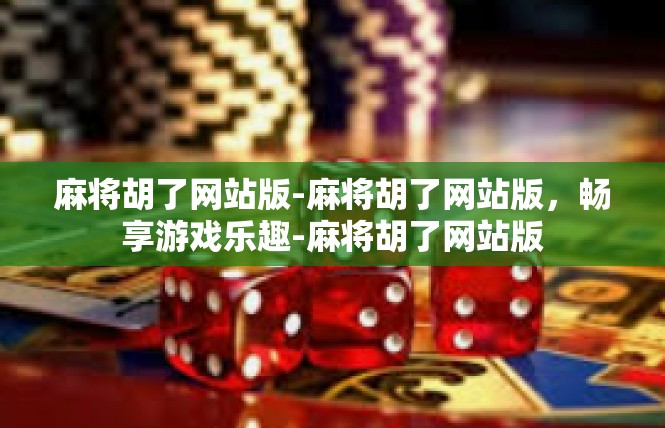 麻将胡了网站版-麻将胡了网站版，畅享游戏乐趣-麻将胡了网站版
