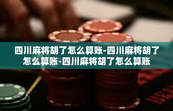 四川麻将胡了怎么算账-四川麻将胡了怎么算账-四川麻将胡了怎么算账