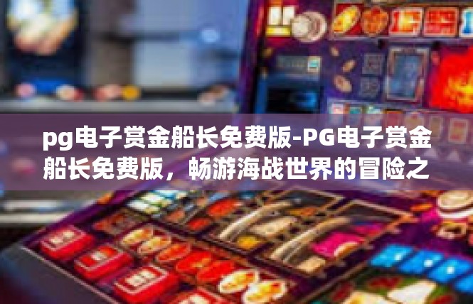 pg电子赏金船长免费版-PG电子赏金船长免费版，畅游海战世界的冒险之旅-pg电子赏金船长免费版