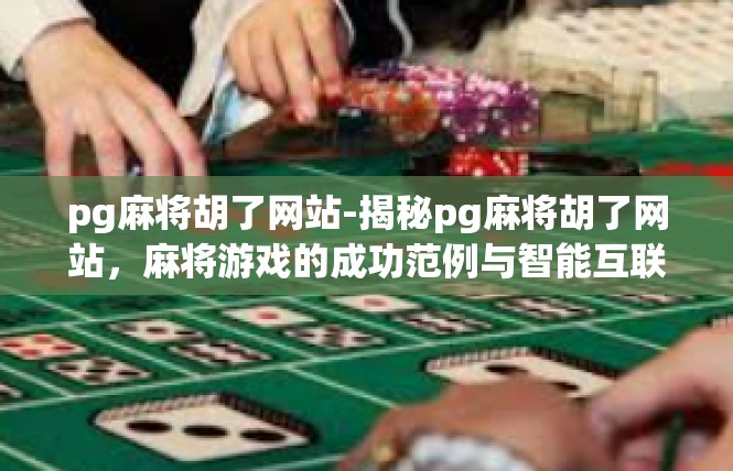 pg麻将胡了网站-揭秘pg麻将胡了网站，麻将游戏的成功范例与智能互联网致富揭秘-pg麻将胡了网站