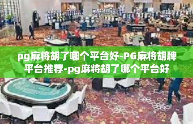 pg麻将胡了哪个平台好-PG麻将胡牌平台推荐-pg麻将胡了哪个平台好