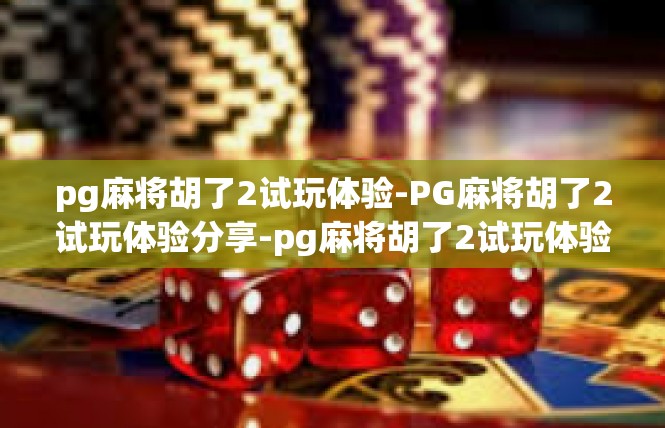 pg麻将胡了2试玩体验-PG麻将胡了2试玩体验分享-pg麻将胡了2试玩体验