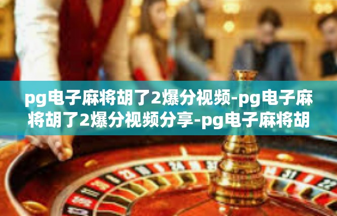 pg电子麻将胡了2爆分视频-pg电子麻将胡了2爆分视频分享-pg电子麻将胡了2爆分视频
