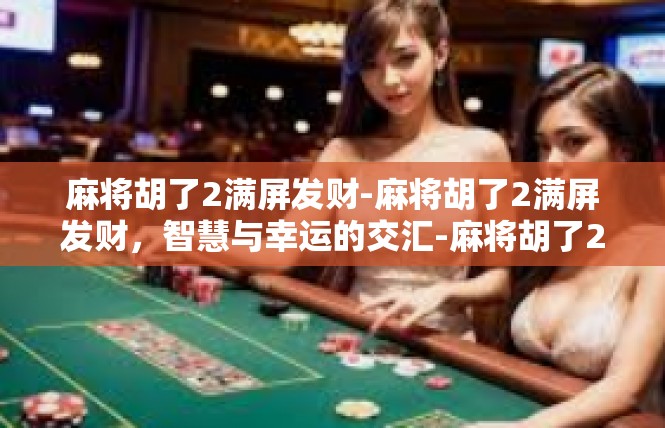 麻将胡了2满屏发财-麻将胡了2满屏发财，智慧与幸运的交汇-麻将胡了2满屏发财