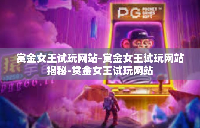 赏金女王试玩网站-赏金女王试玩网站揭秘-赏金女王试玩网站