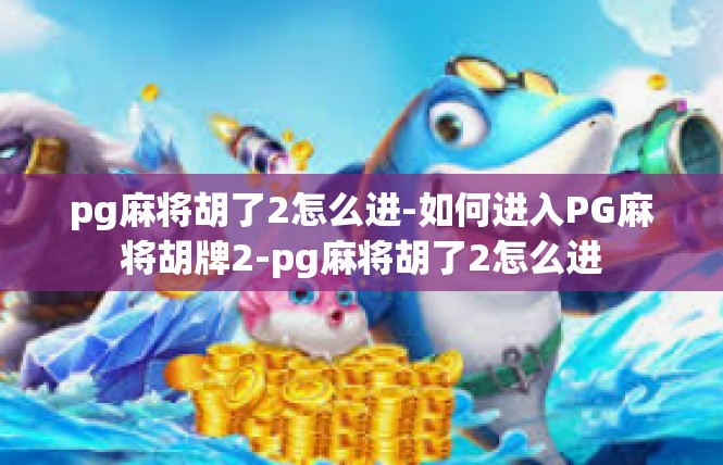 pg麻将胡了2怎么进-如何进入PG麻将胡牌2-pg麻将胡了2怎么进