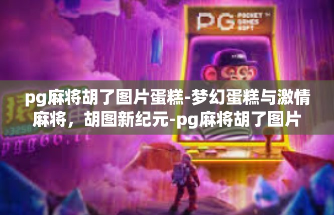 pg麻将胡了图片蛋糕-梦幻蛋糕与激情麻将，胡图新纪元-pg麻将胡了图片蛋糕