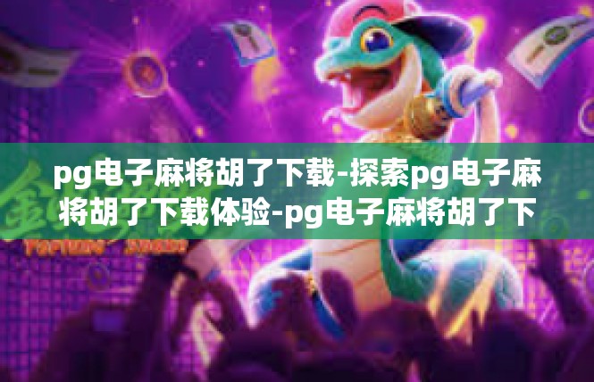 pg电子麻将胡了下载-探索pg电子麻将胡了下载体验-pg电子麻将胡了下载