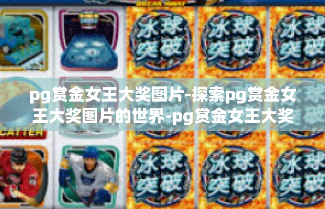pg赏金女王大奖图片-探索pg赏金女王大奖图片的世界-pg赏金女王大奖图片