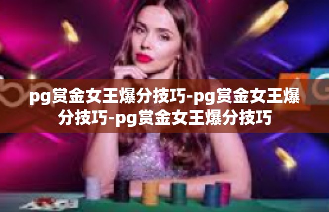 pg赏金女王爆分技巧-pg赏金女王爆分技巧-pg赏金女王爆分技巧