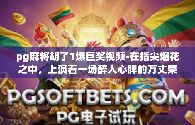 pg麻将胡了1爆巨奖视频-在指尖烟花之中，上演着一场醉人心脾的万丈荣耀之战！请您走进奇闻爆出之地—首次攻略录像，博巨人幸福福利不停歇—心跳启动的RM三人台推广之战！pg麻将胡了1爆巨奖视频