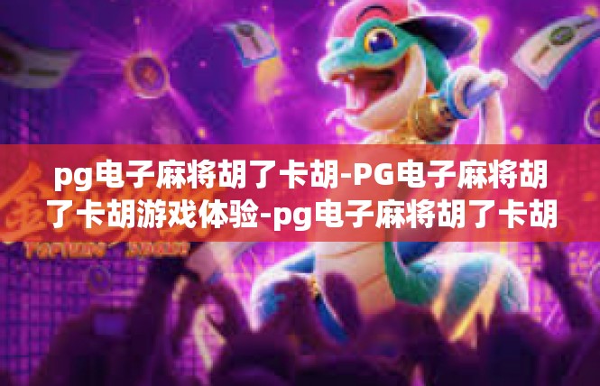 pg电子麻将胡了卡胡-PG电子麻将胡了卡胡游戏体验-pg电子麻将胡了卡胡