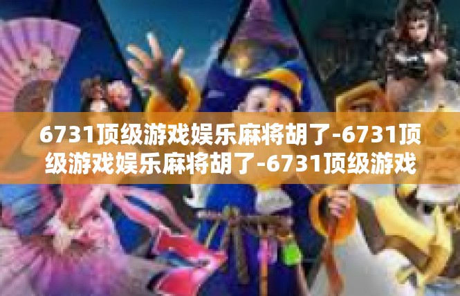 6731顶级游戏娱乐麻将胡了-6731顶级游戏娱乐麻将胡了-6731顶级游戏娱乐麻将胡了