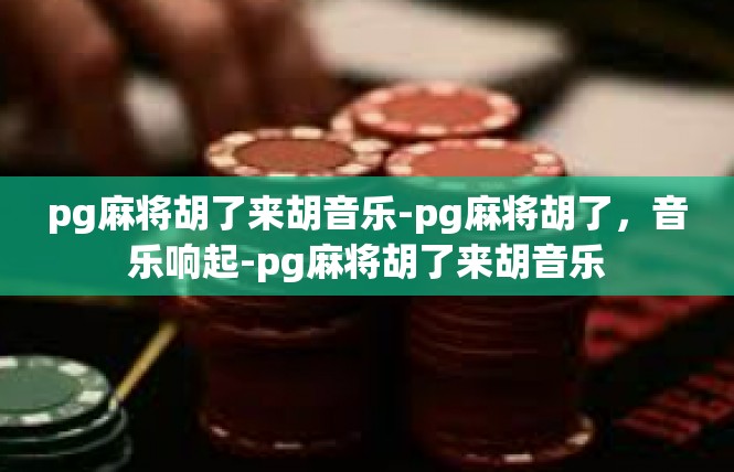 pg麻将胡了来胡音乐-pg麻将胡了，音乐响起-pg麻将胡了来胡音乐