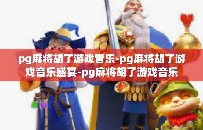 pg麻将胡了游戏音乐-pg麻将胡了游戏音乐盛宴-pg麻将胡了游戏音乐