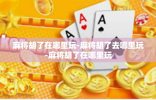 麻将胡了在哪里玩-麻将胡了去哪里玩-麻将胡了在哪里玩
