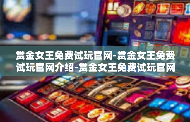 赏金女王免费试玩官网-赏金女王免费试玩官网介绍-赏金女王免费试玩官网