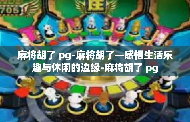 麻将胡了 pg-麻将胡了—感悟生活乐趣与休闲的边缘-麻将胡了 pg