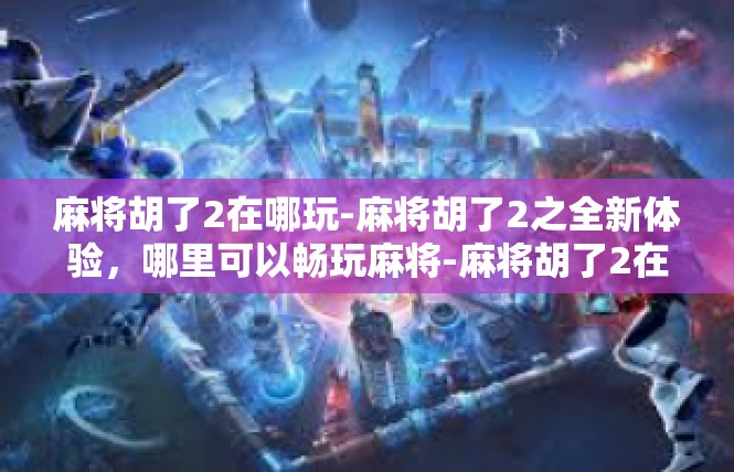麻将胡了2在哪玩-麻将胡了2之全新体验，哪里可以畅玩麻将-麻将胡了2在哪玩