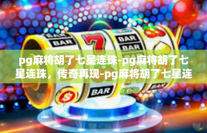pg麻将胡了七星连珠-pg麻将胡了七星连珠，传奇再现-pg麻将胡了七星连珠