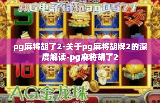 pg麻将胡了2-关于pg麻将胡牌2的深度解读-pg麻将胡了2
