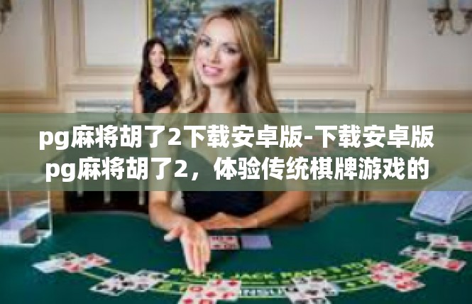 pg麻将胡了2下载安卓版-下载安卓版pg麻将胡了2，体验传统棋牌游戏的魅力-pg麻将胡了2下载安卓版