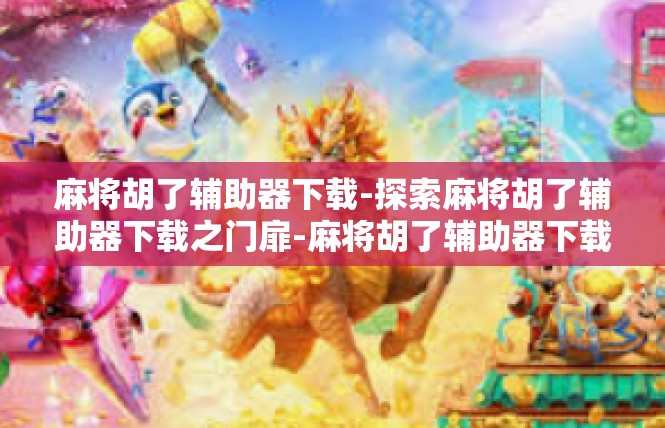 麻将胡了辅助器下载-探索麻将胡了辅助器下载之门扉-麻将胡了辅助器下载