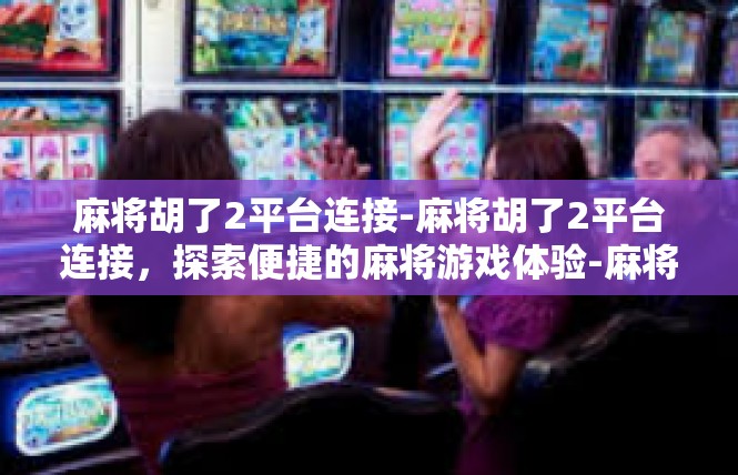 麻将胡了2平台连接-麻将胡了2平台连接，探索便捷的麻将游戏体验-麻将胡了2平台连接