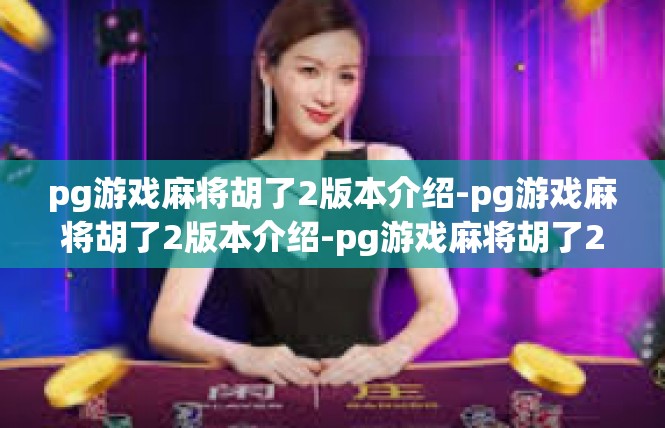 pg游戏麻将胡了2版本介绍-pg游戏麻将胡了2版本介绍-pg游戏麻将胡了2版本介绍