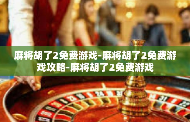 麻将胡了2免费游戏-麻将胡了2免费游戏攻略-麻将胡了2免费游戏