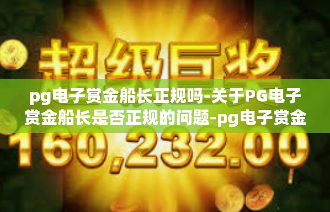 pg电子赏金船长正规吗-关于PG电子赏金船长是否正规的问题-pg电子赏金船长正规吗
