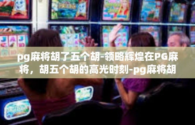 pg麻将胡了五个胡-领略辉煌在PG麻将，胡五个胡的高光时刻-pg麻将胡了五个胡
