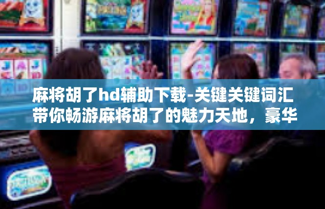 麻将胡了hd辅助下载-关键关键词汇 带你畅游麻将胡了的魅力天地，豪华便捷助下载辅助程序揭示-麻将胡了hd辅助下载