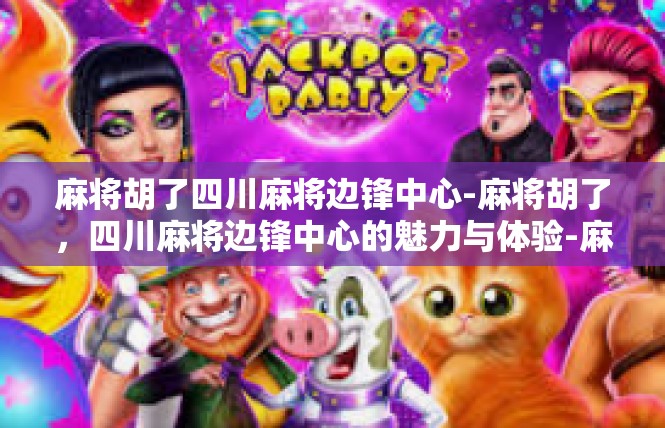 麻将胡了四川麻将边锋中心-麻将胡了，四川麻将边锋中心的魅力与体验-麻将胡了四川麻将边锋中心