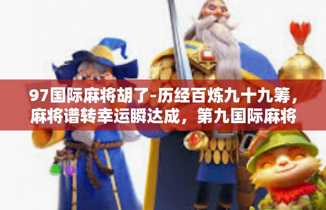 97国际麻将胡了-历经百炼九十九筹，麻将谱转幸运瞬达成，第九国际麻将之夜圆满落幕-97国际麻将胡了