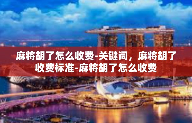 麻将胡了怎么收费-关键词，麻将胡了收费标准-麻将胡了怎么收费