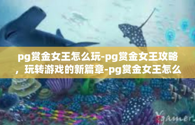 pg赏金女王怎么玩-pg赏金女王攻略，玩转游戏的新篇章-pg赏金女王怎么玩