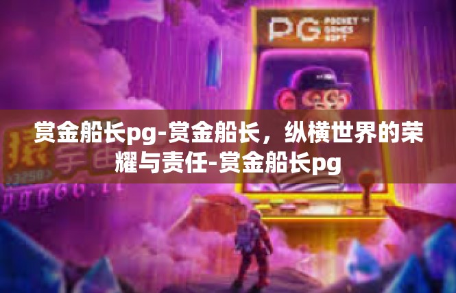 赏金船长pg-赏金船长，纵横世界的荣耀与责任-赏金船长pg