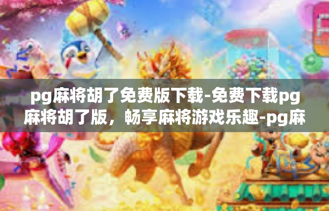 pg麻将胡了免费版下载-免费下载pg麻将胡了版，畅享麻将游戏乐趣-pg麻将胡了免费版下载