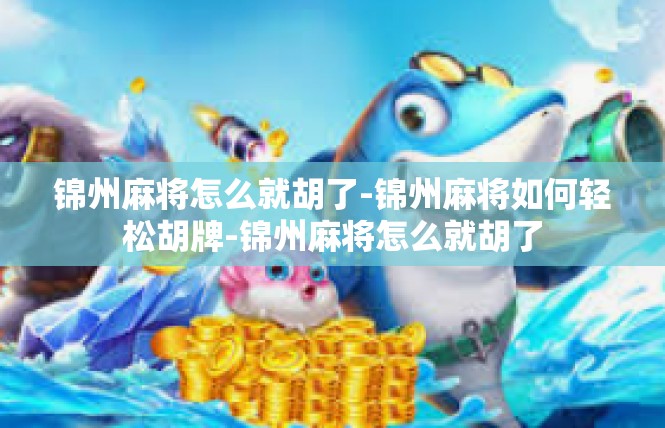 锦州麻将怎么就胡了-锦州麻将如何轻松胡牌-锦州麻将怎么就胡了