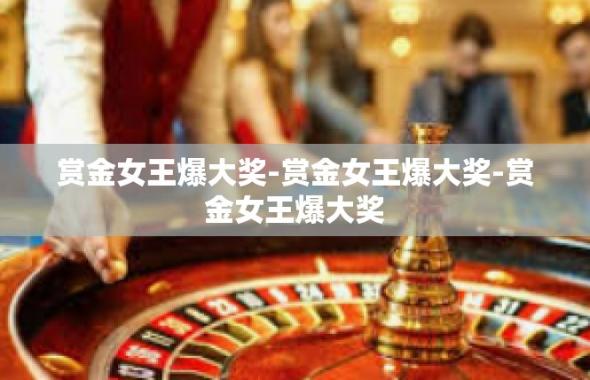 赏金女王爆大奖-赏金女王爆大奖-赏金女王爆大奖