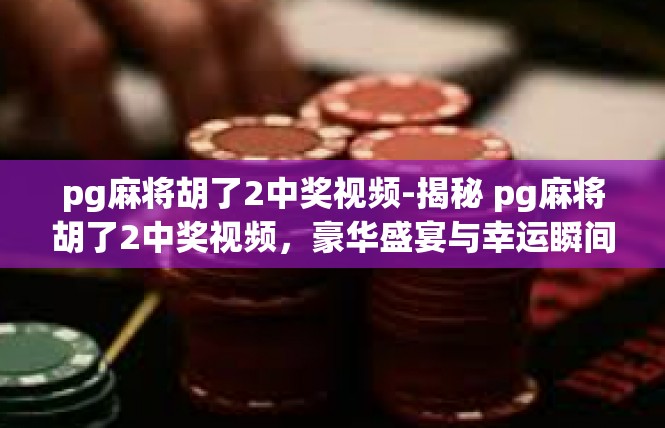 pg麻将胡了2中奖视频-揭秘 pg麻将胡了2中奖视频，豪华盛宴与幸运瞬间-pg麻将胡了2中奖视频