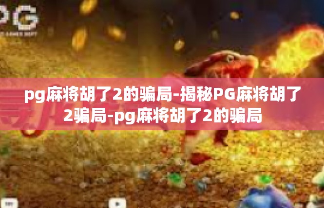 pg麻将胡了2的骗局-揭秘PG麻将胡了2骗局-pg麻将胡了2的骗局