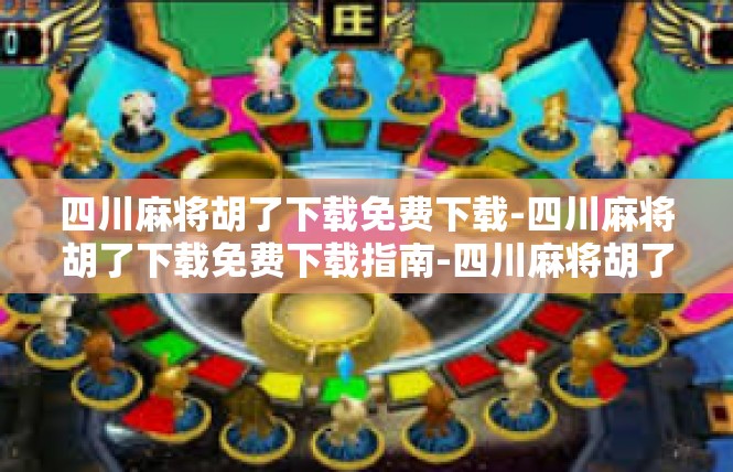 四川麻将胡了下载免费下载-四川麻将胡了下载免费下载指南-四川麻将胡了下载免费下载