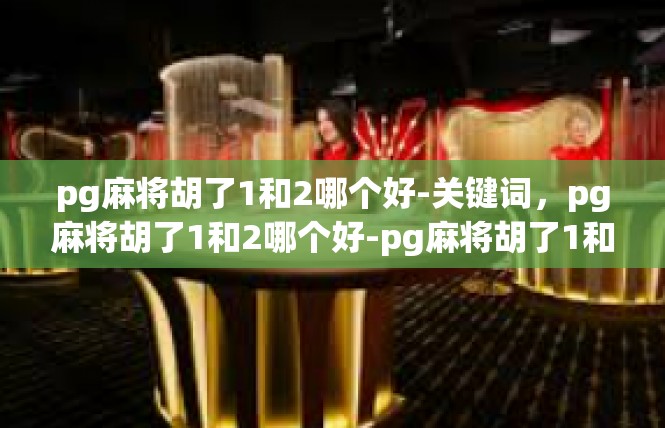 pg麻将胡了1和2哪个好-关键词，pg麻将胡了1和2哪个好-pg麻将胡了1和2哪个好