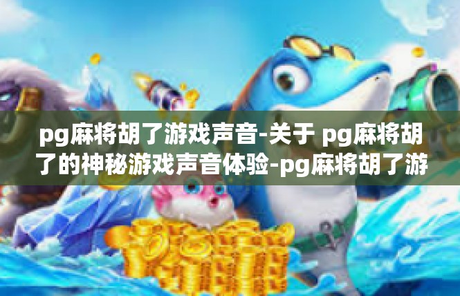 pg麻将胡了游戏声音-关于 pg麻将胡了的神秘游戏声音体验-pg麻将胡了游戏声音