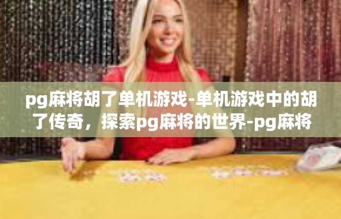 pg麻将胡了单机游戏-单机游戏中的胡了传奇，探索pg麻将的世界-pg麻将胡了单机游戏