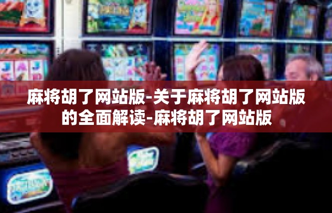 麻将胡了网站版-关于麻将胡了网站版的全面解读-麻将胡了网站版